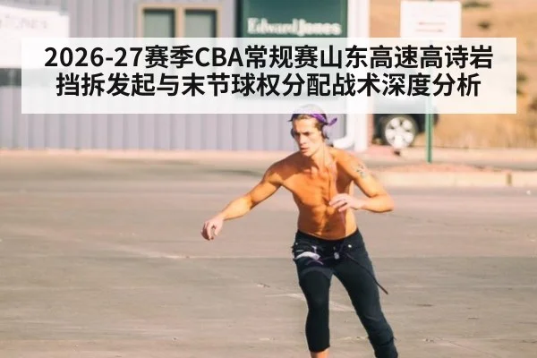 2026-27赛季CBA常规赛山东高速高诗岩挡拆发起与末节球权分配战术深度分析
